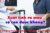 Xuất tinh ra máu có con được không?